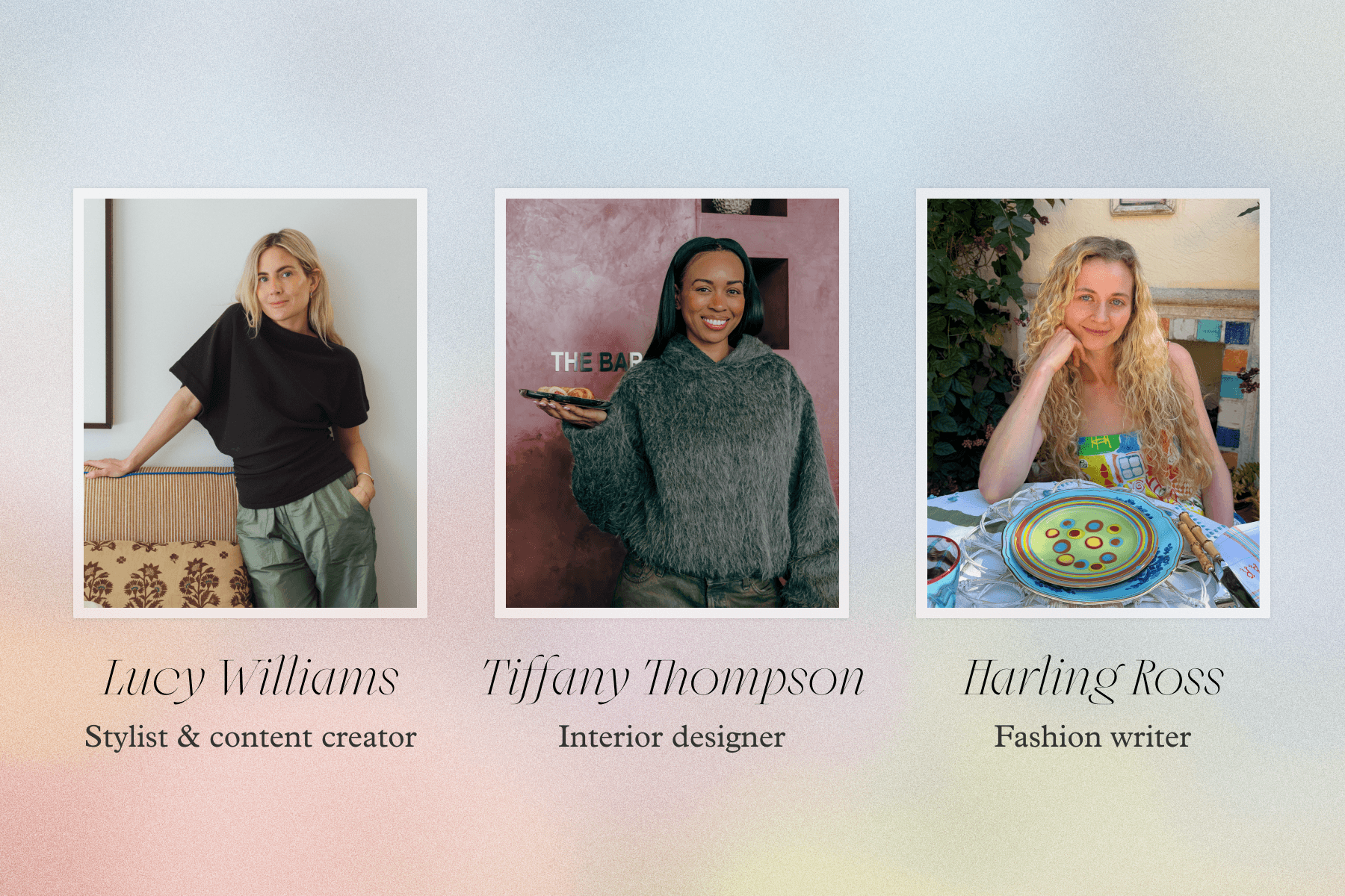 A photo of Lucy Williams with text underneath reading ‘LUCY WILLIAMS, STYLIST AND CONTENT CREATOR’, a photo of Tiffany Thompson with text underneath reading ‘TIFFANY THOMPSON, INTERIOR DESIGNER’, and a photo of Harling Ross with text reading ‘HARLING ROSS, FASHION WRITER’, all over a pink and blue pastel gradient background. 