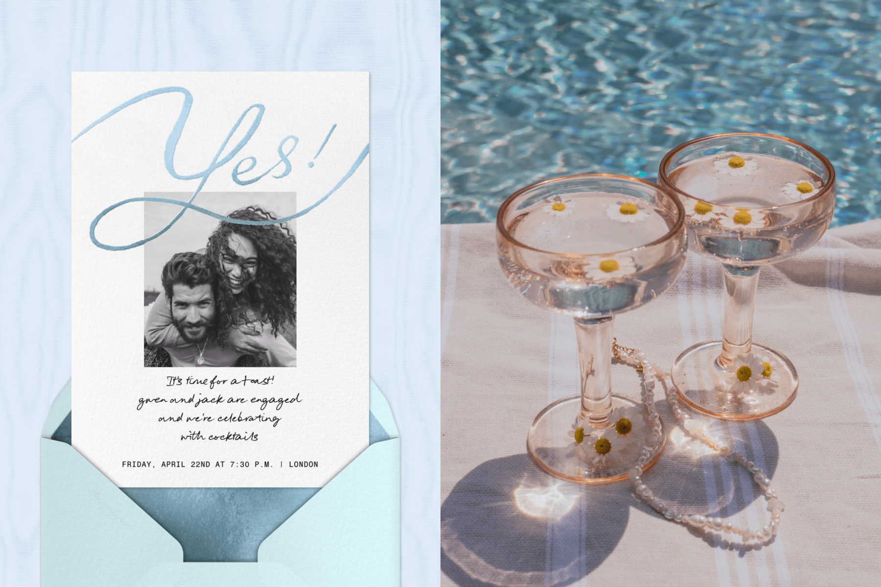 An engagement party invitation featuring a black and white photo of a couple and blue script that reads “Yes!”; Two glasses filled with a drink and decorative flowers next to a pool. 
