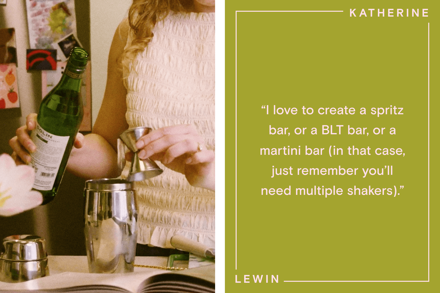 ALT: Left: Katherine Lewin is pouring a measured shot of gin into a martini shaker. Right: Text reading ‘I love to create a spritz bar, or a BLT bar, or a martini bar (in that case, just remember you’ll need multiple shakers).’ over a green background with bordering text reading ‘Katherine Lewin’.