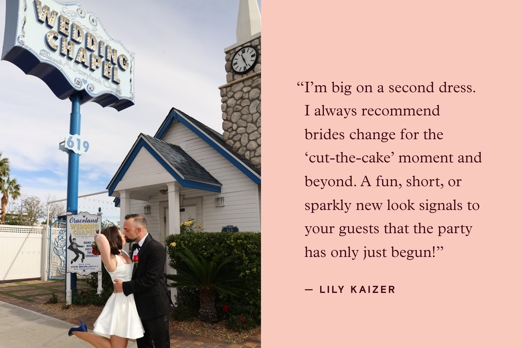  ALT: Left: A bride in a short dress and groom kiss outside of a small wedding chapel in Las Vegas. Right: A quote attributed to Lily Kaizer over a peach background reads, ‘I’m big on a second dress. I always recommend brides change for the cut-the-cake moment and beyond. A fun, short, or sparkly new look signals to your guests that the party has only just begun!’ 